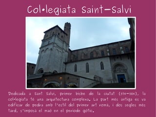 Col·legiata Saint-Salvi




Dedicada   a   Sant   Salvi,   primer   bisbe   de   la   ciutat   (574-584),   la
col·legiata té una arquitectura complexa. La part més antiga es va
edificar de pedra amb l'estil del primer art romà, i dos segles més
tard, s'imposà el maó en el període gòtic.
 