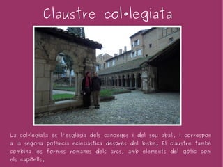 Claustre col·legiata




La col·legiata és l'església dels canonges i del seu abat, i correspon
a la segona potència eclesiàstica després del bisbe. El claustre també
combina les formes romanes dels arcs, amb elements del gòtic com
els capitells.
 