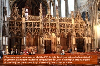 L'étonnante clôture de chœur ou jubé (fin XVe
) de style flamboyant est ornée d'une statuaire
polychrome sculptée par les ateliers bourguignons de Cluny, d'autant plus précieuse que la
plupart des jubés ont été détruits ; il n'en reste qu'une dizaine en France
 