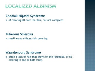 Chediak-Higashi Syndrome
   of coloring all over the skin, but not complete




Tuberous Sclerosis
   small areas without skin coloring




Waardenburg Syndrome
   often a lock of hair that grows on the forehead, or no
    coloring in one or both irises
 