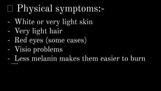 ᯽ Physical symptoms:-
- White or very light skin
- Very light hair
- Red eyes (some cases)
- Visio problems
- Less melanin makes them easier to burn
 