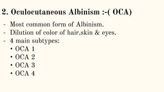 - Most common form of Albinism.
- Dilution of color of hair,skin & eyes.
- 4 main subtypes:
• OCA 1
• OCA 2
• OCA 3
• OCA 4
2. Oculocutaneous Albinism :-( OCA)
 