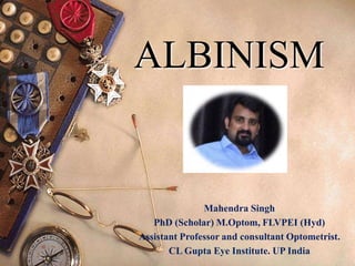 ALBINISM
Mahendra Singh
PhD (Scholar) M.Optom, FLVPEI (Hyd)
Assistant Professor and consultant Optometrist.
CL Gupta Eye Institute. UP India
 