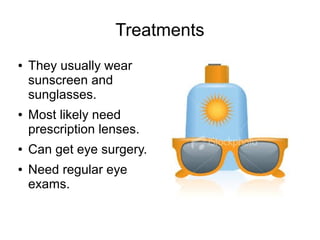 Treatments
●
●
●
●
They usually wear
sunscreen and
sunglasses.
Most likely need
prescription lenses.
Can get eye surgery.
Need regular eye
exams.