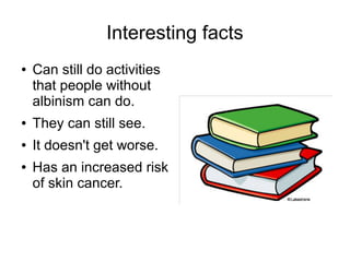 Interesting facts
●
Can still do activities
that people without
albinism can do.
●
They can still see.
●
It doesn't get worse.
●
Has an increased risk
of skin cancer.