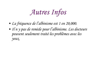 Autres Infos La fréquence de l’albinisme est 1 en 20,000. Il n y pas de remède pour l’albinisme. Les docteurs peuvent seulement traité les problèmes avec les yeux. 
