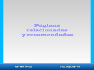 José María Olayo olayo.blogspot.com
Páginas
relacionadas
y recomendadas
 