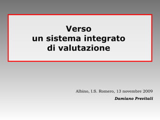 Albino, I.S. Romero, 13 novembre 2009 Damiano Previtali Verso  un sistema integrato  di valutazione  