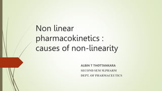 Non linear
pharmacokinetics :
causes of non-linearity
ALBIN T THOTTANKARA
SECOND SEM M.PHARM
DEPT. OF PHARMACEUTICS
 