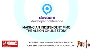 MAKING AN INDEPENDENT MMO
THE ALBION ONLINE STORY
DAVID SALZ (DAVID@SANDBOX-INTERACTIVE.COM)
ROBIN HENKYS (ROBIN@SANDBOX-INTERACTIVE.COM)
 