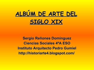 ALBÚM DE ARTE DEL SIGLO XIX Sergio Reñones Domínguez Ciencias Sociales 4ºA ESO Instituto Arquitecto Pedro Gumiel http://historiarte4.blogspot.com/  