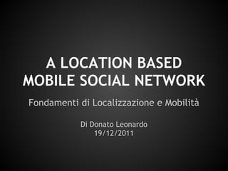 A LOCATION BASED
MOBILE SOCIAL NETWORK
Fondamenti di Localizzazione e Mobilità

           Di Donato Leonardo
               19/12/2011
 