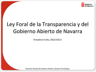 Ley Foral de la Transparencia y del
  Gobierno Abierto de Navarra
                  Pamplona-Iruña, 2012/10/11




        Dirección General de Gobierno Abierto y Nuevas Tecnologías
 