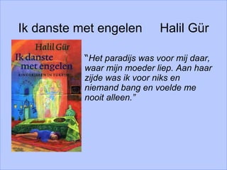 Ik danste met engelen  Halil Gür “ Het paradijs was voor mij daar, waar mijn moeder liep. Aan haar zijde was ik voor niks en niemand bang en voelde me nooit alleen.”   