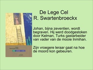 De Lege Cel  R. Swartenbroeckx Johan, bijna zeventien, wordt begraven. Hij werd doodgestoken door Kelman, Turks gastarbeider van vader van de mooie Inmihan. Zijn vroegere leraar gaat na hoe de moord kon gebeuren. 