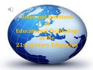 Roles and functions
of
Educational Technology
in the
21st century Education
 