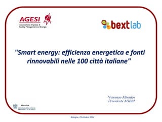 "Smart energy: efficienza energetica e fonti 
   rinnovabili nelle 100 città italiane"



                                              Vincenzo Albonico
                                              Presidente AGESI



                   Bologna, 29 ottobre 2012
 