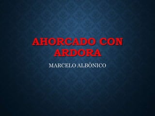 AHORCADO CON
ARDORA
MARCELO ALBÒNICO
 