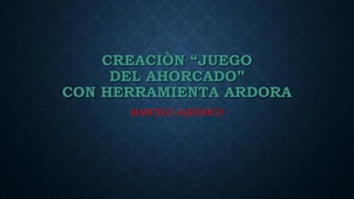 CREACIÒN “JUEGO
DEL AHORCADO”
CON HERRAMIENTA ARDORA
MARCELO ALBÒNICO
 