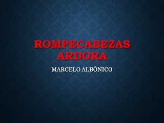ROMPECABEZAS
ARDORA
MARCELO ALBÒNICO
 