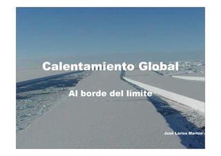 Calentamiento Global

   Al borde del límite



                         José Larios Martón
 