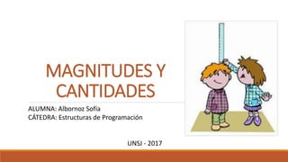 MAGNITUDES Y
CANTIDADES
ALUMNA: Albornoz Sofía
CÁTEDRA: Estructuras de Programación
UNSJ - 2017
 