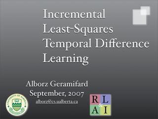 Incremental
     Least-Squares
     Temporal Diﬀerence
     Learning
Alborz Geramifard
 September, 2007
  alborz@cs.ualberta.ca