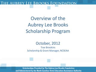 Overview of the
 Aubrey Lee Brooks
Scholarship Program

       October, 2012
            Trae Brookins
Scholarship & Grant Manager, NCSEAA
 