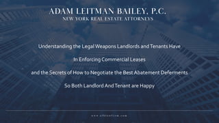 w w w . a l b l a w f i r m . c o m
w w w . a l b l a w f i r m . c o m
Understanding the LegalWeapons Landlords andTenants Have
In Enforcing Commercial Leases
and the Secrets of How to Negotiate the Best Abatement Deferments
So Both Landlord AndTenant are Happy
 