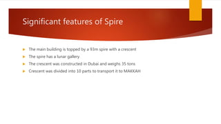 Significant features of Spire
 The main building is topped by a 93m spire with a crescent
 The spire has a lunar gallery
 The crescent was constructed in Dubai and weighs 35 tons
 Crescent was divided into 10 parts to transport it to MAKKAH
 
