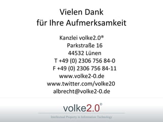 Intellectual Property in Information Technology
volke2.0
®
Vielen Dank
für Ihre Aufmerksamkeit
Kanzlei volke2.0®
Parkstraße 16
44532 Lünen
T +49 (0) 2306 756 84-0
F +49 (0) 2306 756 84-11
www.volke2-0.de
www.twitter.com/volke20
albrecht@volke2-0.de
 