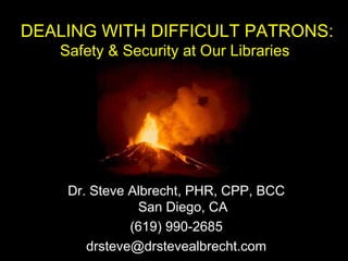 DEALING WITH DIFFICULT PATRONS:
Safety & Security at Our Libraries
Dr. Steve Albrecht, PHR, CPP, BCC
San Diego, CA
(619) 990-2685
drsteve@drstevealbrecht.com
 