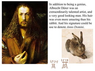 In addition to being a genius,
Albrecht Dürer was an
extraordinarily talented artist, and
a very good looking man. His hair
was even more amazing than his
rabbit. And his signature could be
use to denote Anno Domini.
 