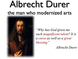 Albrecht Durer
the man who modernized arts
“Why has God given me
such magnificent talent? It is
a curse as well as a great
blessing”
Albrecht Durer
 