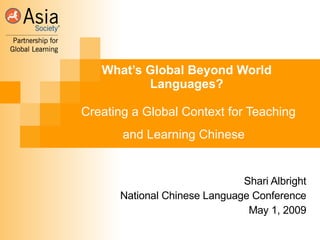 What’s Global Beyond World Languages?  Creating a Global Context for Teaching and Learning Chinese   Shari Albright National Chinese Language Conference May 1, 2009 