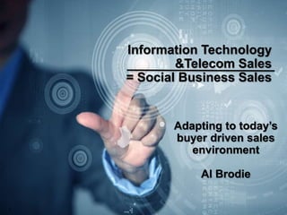 1
Information Technology
&Telecom Sales
= Social Business Sales
Adapting to today’s
buyer driven sales
environment
Al Brodie
 