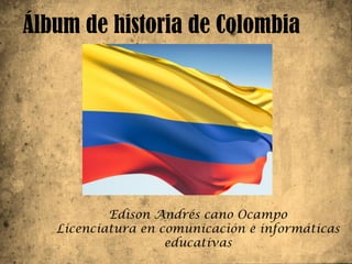 Álbum de historia de Colombia




           Edison Andrés cano Ocampo
   Licenciatura en comunicación e informáticas
                    educativas
 
