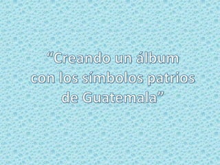“Creando un álbum con los símbolos patrios de Guatemala” 