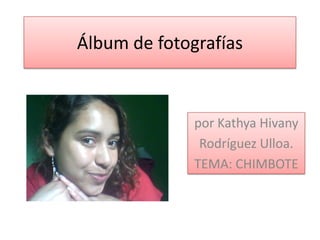 Álbum de fotografías



              por Kathya Hivany
               Rodríguez Ulloa.
              TEMA: CHIMBOTE
 