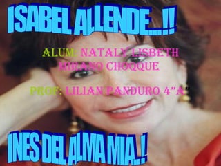 Alum:  Nataly lisbeth mirano choqque   Prof:   Lilian panduro 4”A ”  ISABEL ALLENDE...!!  INES DEL ALMA MIA..! 