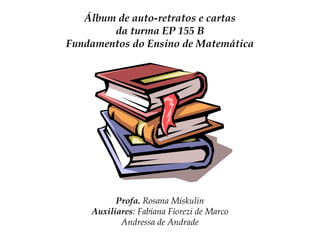 Álbum de auto-retratos e cartas
da turma EP 155 B
Fundamentos do Ensino de Matemática

Profa. Rosana Miskulin
Auxiliares: Fabiana Fiorezi de Marco
Andressa de Andrade

 
