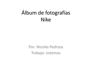 Álbum de fotografías
Nike
Por: Nicolás Pedroza
Trabajo: sistemas
 