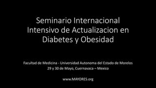 Seminario Internacional
Intensivo de Actualizacion en
Diabetes y Obesidad
Facultad de Medicina - Universidad Autonoma del Estado de Morelos
29 y 30 de Mayo, Cuernavaca – Mexico
www.MAYORES.org
 