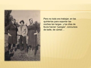 Pero no todo era trabajar, en las
quinterías para soportar las
noches tan largas y los días de
lluvia hacían “juergas”, concursos
de baile, de cantar…
 