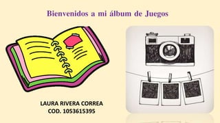 Bienvenidos a mi álbum de Juegos
LAURA RIVERA CORREA
COD. 1053615395
 