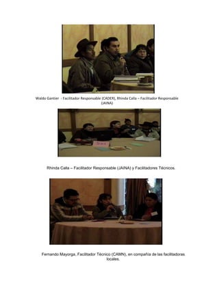 Rhinda Calla – Facilitador Responsable (JAINA) y Facilitadores Técnicos. Fernando Mayorga, Facilitador Técnico (CAMN), en compañía de las facilitadoras locales. Waldo Gantier  - Facilitador Responsable (CADER), Rhinda Calla – Facilitador Responsable (JAINA) 