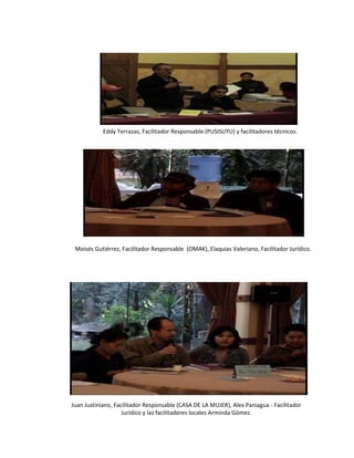 Eddy Terrazas, Facilitador Responsable (PUSISUYU) y facilitadores técnicos. Moisés Gutiérrez, Facilitador Responsable  (OMAK), Elaquias Valeriano, Facilitador Jurídico. Juan Justiniano, Facilitador Responsable (CASA DE LA MUJER), Alex Paniagua - Facilitador Jurídico y las facilitadores locales Arminda Gómez. 