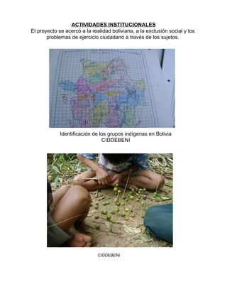 ACTIVIDADES INSTITUCIONALES El proyecto se acercó a la realidad boliviana, a la exclusión social y los  problemas de ejercicio ciudadano a través de los sujetos.  Identificación de los grupos indígenas en Bolivia CIDDEBENI CIDDEBENI 