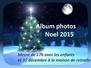 Album photos
Noel 2015
Messe de 17h avec les enfants
et 30 décembre à la maison de retraite
 