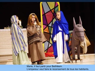 Marie, il faut partir pour Bethléem.
L’empereur veut faire le recensement de tous les habitants.
 